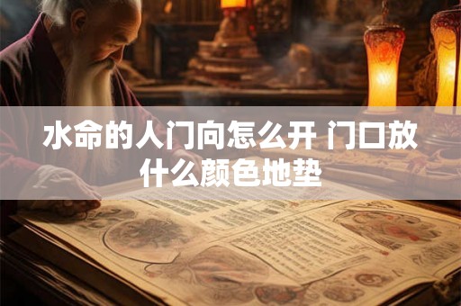 水命的人门向怎么开 门口放什么颜色地垫 水命的人门向怎么开 门口放什么颜色地垫
