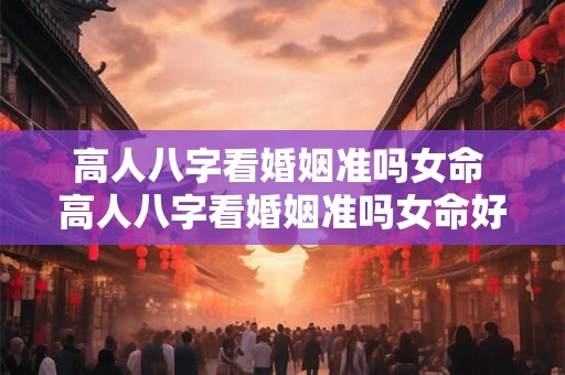 高人八字看婚姻准吗女命 高人八字看婚姻准吗女命好不好 高人八字看婚姻准吗女命 高人八字看婚姻准吗女命好不好