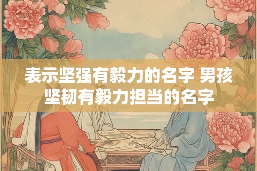 表示坚强有毅力的名字 男孩坚韧有毅力担当的名字 表示坚强有毅力的名字 男孩坚韧有毅力担当的名字