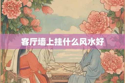 客厅墙上挂什么风水好 客厅墙上挂什么风水好