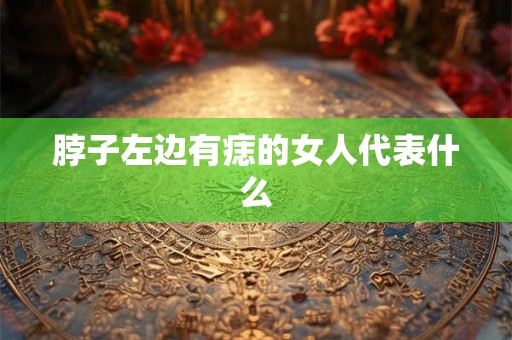 脖子左边有痣的女人代表什么 脖子左边有痣的女人代表什么