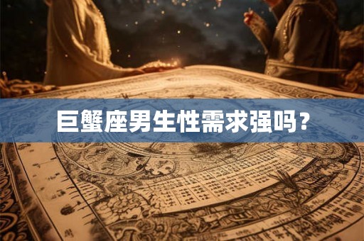 巨蟹座男生性需求强吗? 巨蟹座男生性需求强吗?