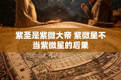 紫圣是紫微大帝 紫微星不当紫微星的后果 紫圣是紫微大帝 紫微星不当紫微星的后果