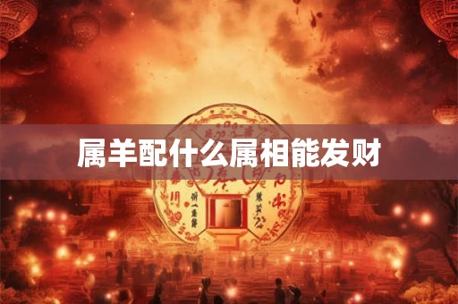 属羊配什么属相能发财 属羊配什么属相能发财