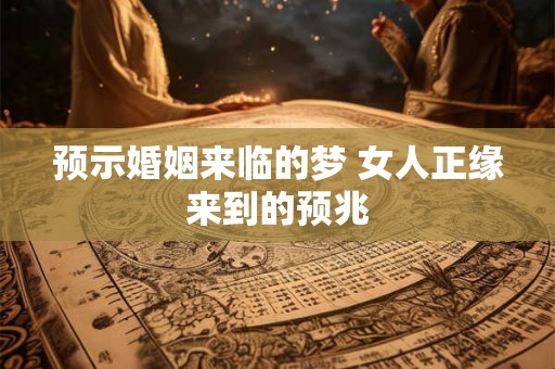 预示婚姻来临的梦 女人正缘来到的预兆 预示婚姻来临的梦 女人正缘来到的预兆