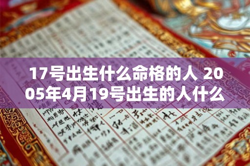 17号出生什么命格的人 2005年4月19号出生的人什么命格 17号出生什么命格的人 2005年4月19号出生的人什么命格