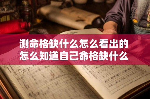 测命格缺什么怎么看出的 怎么知道自己命格缺什么 测命格缺什么怎么看出的 怎么知道自己命格缺什么
