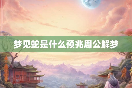 梦见蛇是什么预兆周公解梦 梦见蛇是什么预兆周公解梦