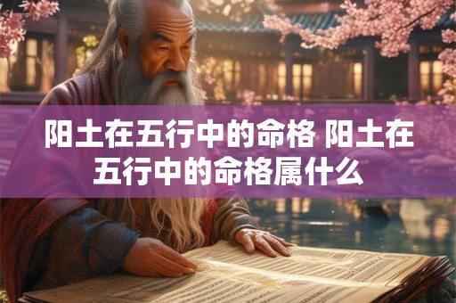 阳土在五行中的命格 阳土在五行中的命格属什么 阳土在五行中的命格 阳土在五行中的命格属什么