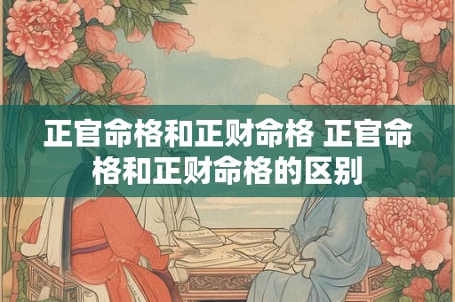 正官命格和正财命格 正官命格和正财命格的区别 正官命格和正财命格 正官命格和正财命格的区别