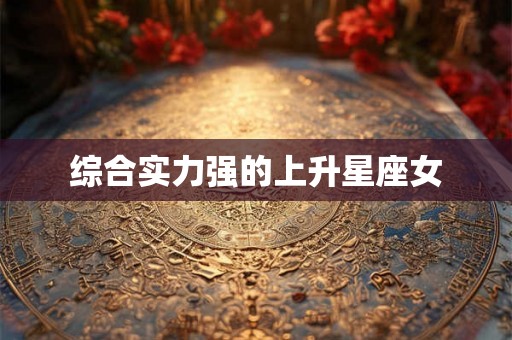 综合实力强的上升星座女 综合实力强的上升星座女