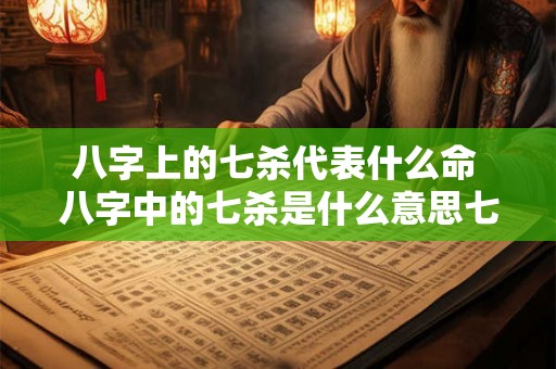 八字上的七杀代表什么命 八字中的七杀是什么意思七杀有多厉害 八字上的七杀代表什么命 八字中的七杀是什么意思七杀有多厉害