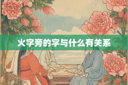 火字旁的字与什么有关系 火字旁的字与什么有关系