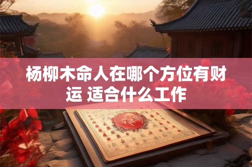 杨柳木命人在哪个方位有财运 适合什么工作 杨柳木命人在哪个方位有财运 适合什么工作