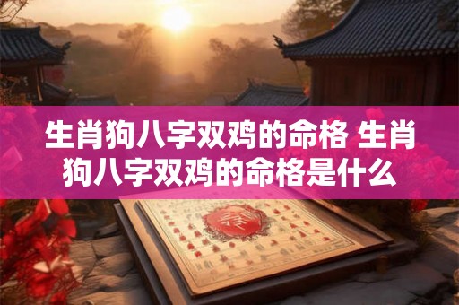 生肖狗八字双鸡的命格 生肖狗八字双鸡的命格是什么 生肖狗八字双鸡的命格 生肖狗八字双鸡的命格是什么
