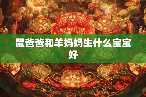 鼠爸爸和羊妈妈生什么宝宝好 鼠爸爸和羊妈妈生什么宝宝好