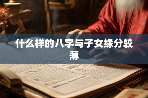 什么样的八字与子女缘分较薄 什么样的八字与子女缘分较薄
