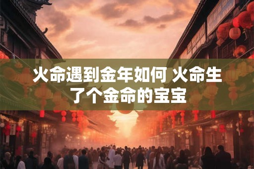 火命遇到金年如何 火命生了个金命的宝宝 火命遇到金年如何 火命生了个金命的宝宝