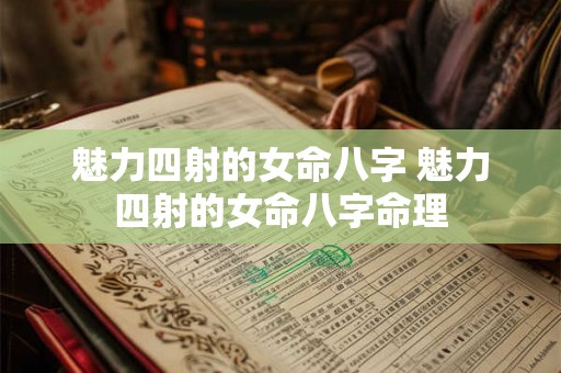 魅力四射的女命八字 魅力四射的女命八字命理 魅力四射的女命八字 魅力四射的女命八字命理