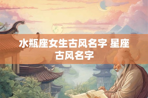水瓶座女生古风名字 星座古风名字