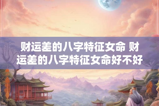 财运差的八字特征女命 财运差的八字特征女命好不好 财运差的八字特征女命 财运差的八字特征女命好不好