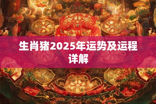 生肖猪2025年运势及运程详解 生肖猪2025年运势及运程详解