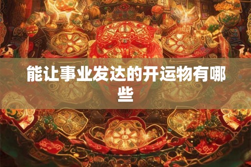 能让事业发达的开运物有哪些 能让事业发达的开运物有哪些