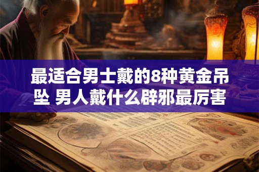 最适合男士戴的8种黄金吊坠 男人戴什么辟邪最厉害 最适合男士戴的8种黄金吊坠 男人戴什么辟邪最厉害