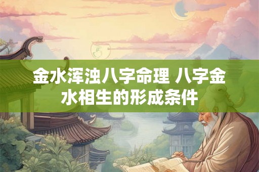 金水浑浊八字命理 八字金水相生的形成条件 金水浑浊八字命理 八字金水相生的形成条件