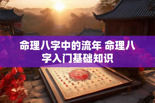 命理八字中的流年 命理八字入门基础知识 命理八字中的流年 命理八字入门基础知识