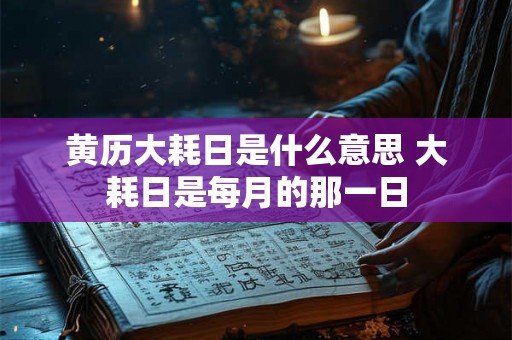 黄历大耗日是什么意思 大耗日是每月的那一日 黄历大耗日是什么意思 大耗日是每月的那一日