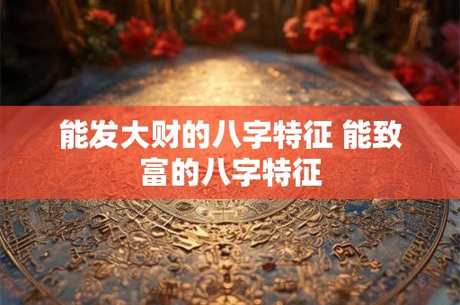 能发大财的八字特征 能致富的八字特征 能发大财的八字特征 能致富的八字特征