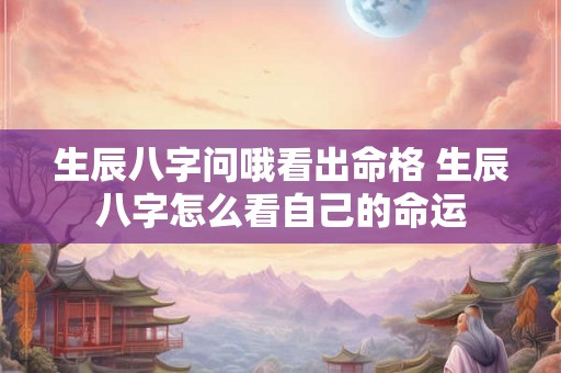 生辰八字问哦看出命格 生辰八字怎么看自己的命运 生辰八字问哦看出命格 生辰八字怎么看自己的命运