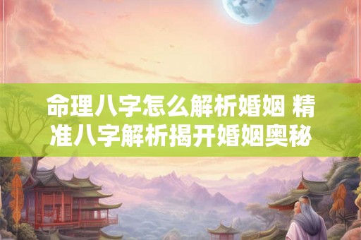 命理八字怎么解析婚姻 精准八字解析揭开婚姻奥秘