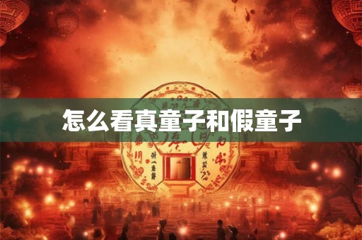 怎么看真童子和假童子 怎么看真童子和假童子
