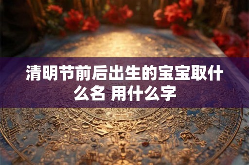 清明节前后出生的宝宝取什么名 用什么字 清明节前后出生的宝宝取什么名 用什么字