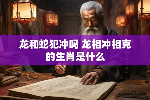 龙和蛇犯冲吗 龙相冲相克的生肖是什么 龙和蛇犯冲吗 龙相冲相克的生肖是什么