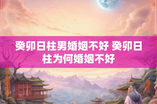 癸卯日柱男婚姻不好 癸卯日柱为何婚姻不好 癸卯日柱男婚姻不好 癸卯日柱为何婚姻不好