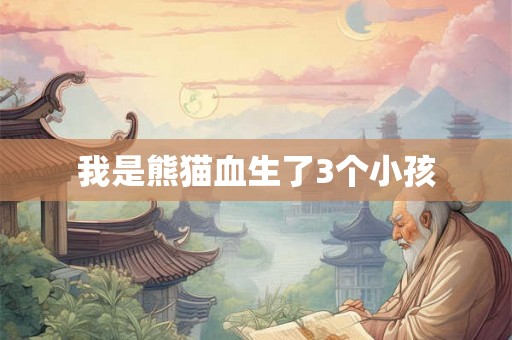 我是熊猫血生了3个小孩 我是熊猫血生了3个小孩