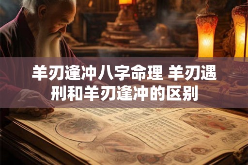 羊刃逢冲八字命理 羊刃遇刑和羊刃逢冲的区别 羊刃逢冲八字命理 羊刃遇刑和羊刃逢冲的区别