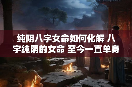纯阴八字女命如何化解 八字纯阴的女命 至今一直单身
