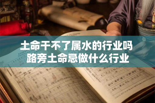 土命干不了属水的行业吗 路旁土命忌做什么行业 土命干不了属水的行业吗 路旁土命忌做什么行业