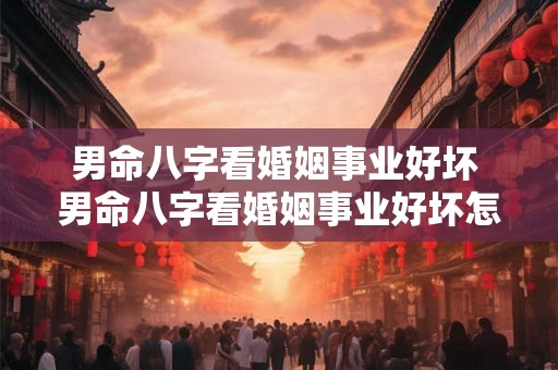 男命八字看婚姻事业好坏 男命八字看婚姻事业好坏怎么看 男命八字看婚姻事业好坏 男命八字看婚姻事业好坏怎么看