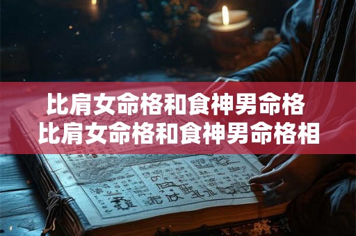 比肩女命格和食神男命格 比肩女命格和食神男命格相配吗 比肩女命格和食神男命格 比肩女命格和食神男命格相配吗