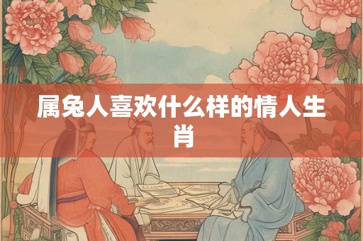 属兔人喜欢什么样的情人生肖 属兔人喜欢什么样的情人生肖