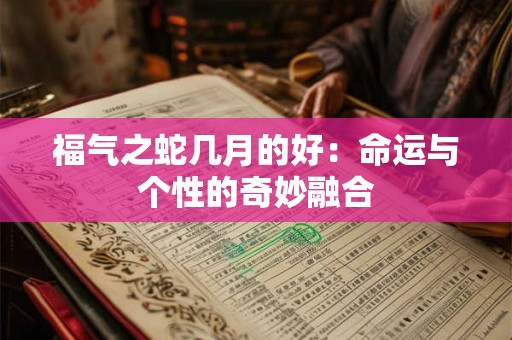福气之蛇几月的好:命运与个性的奇妙融合 福气之蛇几月的好:命运与个性的奇妙融合