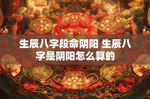 生辰八字段命阴阳 生辰八字是阴阳怎么算的 生辰八字段命阴阳 生辰八字是阴阳怎么算的