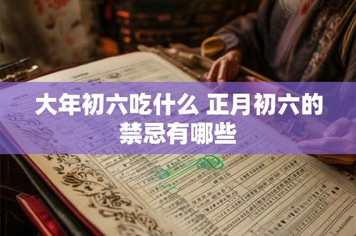 大年初六吃什么 正月初六的禁忌有哪些 大年初六吃什么 正月初六的禁忌有哪些