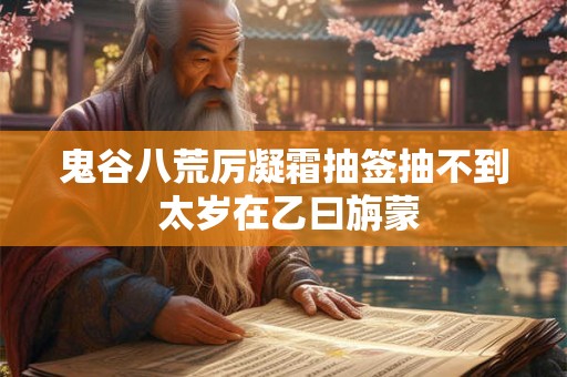 鬼谷八荒厉凝霜抽签抽不到 太岁在乙曰旃蒙 鬼谷八荒厉凝霜抽签抽不到 太岁在乙曰旃蒙