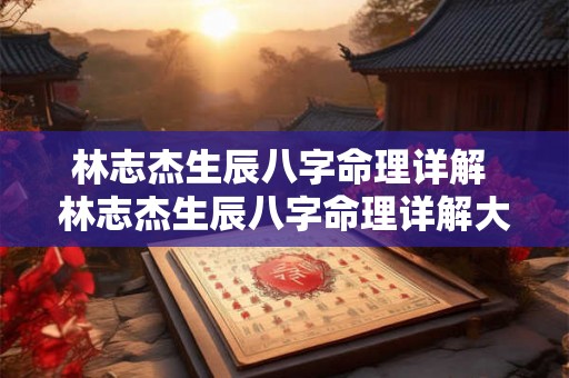 林志杰生辰八字命理详解 林志杰生辰八字命理详解大全 林志杰生辰八字命理详解 林志杰生辰八字命理详解大全
